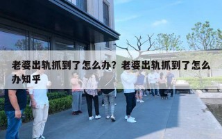 老婆出軌抓到了怎么辦？老婆出軌抓到了怎么辦知乎