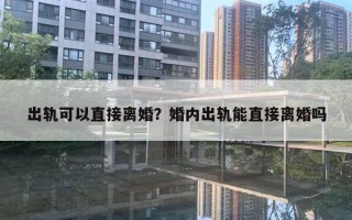 出軌可以直接離婚？婚內(nèi)出軌能直接離婚嗎