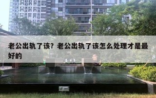 老公出軌了該？老公出軌了該怎么處理才是最好的