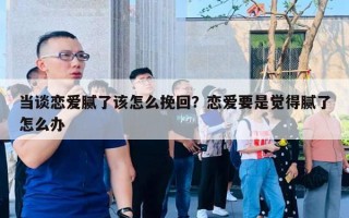 當談戀愛膩了該怎么挽回？戀愛要是覺得膩了怎么辦