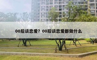 00后談戀愛？00后談戀愛都做什么