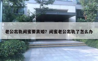 老公出軌閨蜜要離婚？閨蜜老公出軌了怎么辦