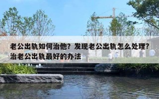 老公出軌如何治他？發(fā)現(xiàn)老公出軌怎么處理?治老公出軌最好的辦法