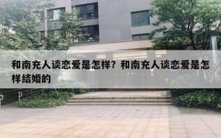 和南充人談戀愛是怎樣？和南充人談戀愛是怎樣結(jié)婚的