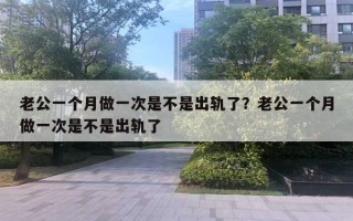 老公一個(gè)月做一次是不是出軌了？老公一個(gè)月做一次是不是出軌了