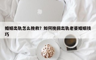 婚姻出軌怎么挽救？如何挽回出軌老婆婚姻技巧