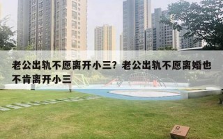 老公出軌不愿離開小三？老公出軌不愿離婚也不肯離開小三