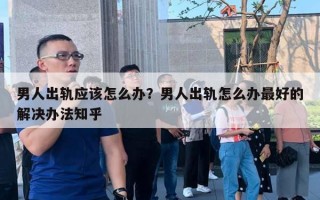 男人出軌應(yīng)該怎么辦？男人出軌怎么辦最好的解決辦法知乎