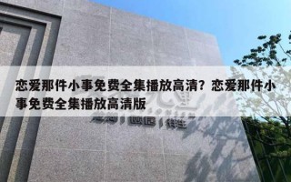 戀愛那件小事免費全集播放高清？戀愛那件小事免費全集播放高清版