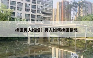 挽回男人婚姻？男人如何挽回情感