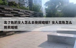 出了軌的女人怎么去挽回婚姻？女人出軌怎么挽救婚姻