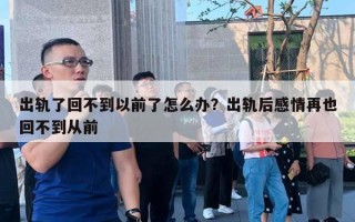 出軌了回不到以前了怎么辦？出軌后感情再也回不到從前