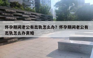 懷孕期間老公有出軌怎么辦？懷孕期間老公有出軌怎么辦離婚