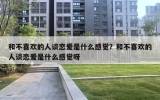 和不喜歡的人談戀愛是什么感覺？和不喜歡的人談戀愛是什么感覺呀