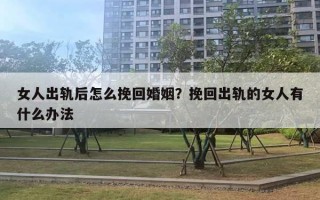 女人出軌后怎么挽回婚姻？挽回出軌的女人有什么辦法