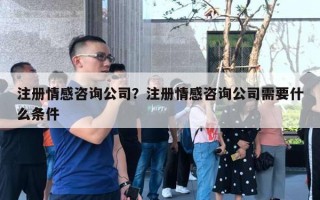 注冊(cè)情感咨詢公司？注冊(cè)情感咨詢公司需要什么條件