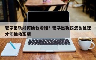 妻子出軌如何挽救婚姻？妻子出軌該怎么處理才能挽救家庭