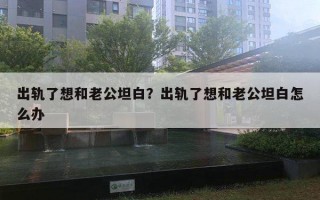 出軌了想和老公坦白？出軌了想和老公坦白怎么辦