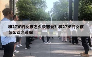 和27歲的女孩怎么談戀愛(ài)？和27歲的女孩怎么談戀愛(ài)呢