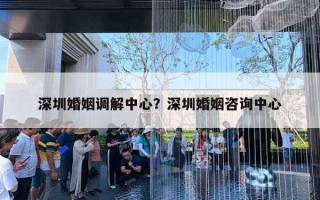 深圳婚姻調(diào)解中心？深圳婚姻咨詢中心