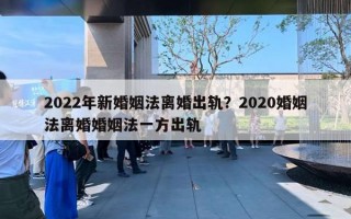 2022年新婚姻法離婚出軌？2020婚姻法離婚婚姻法一方出軌