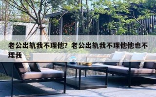 老公出軌我不理他？老公出軌我不理他他也不理我