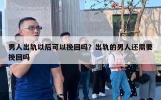 男人出軌以后可以挽回嗎？出軌的男人還需要挽回嗎