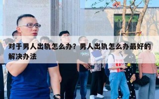 對于男人出軌怎么辦？男人出軌怎么辦最好的解決辦法