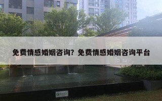 免費情感婚姻咨詢？免費情感婚姻咨詢平臺