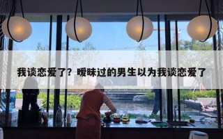 我談戀愛了？曖昧過(guò)的男生以為我談戀愛了