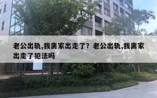 老公出軌,我離家出走了？老公出軌,我離家出走了犯法嗎