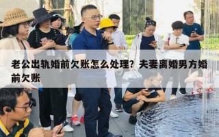 老公出軌婚前欠賬怎么處理？夫妻離婚男方婚前欠賬