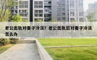 老公出軌對妻子冷淡？老公出軌后對妻子冷淡怎么辦