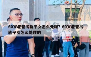 60歲老爸出軌子女怎么處理？60歲老爸出軌子女怎么處理的