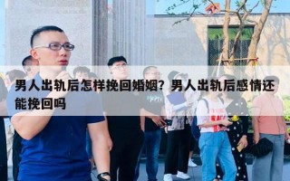 男人出軌后怎樣挽回婚姻？男人出軌后感情還能挽回嗎