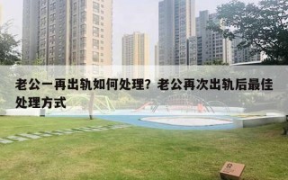 老公一再出軌如何處理？老公再次出軌后最佳處理方式