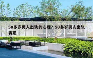 50多歲男人出軌的心理？50多歲男人出軌表現(xiàn)