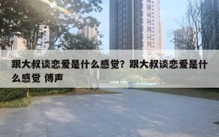 跟大叔談戀愛是什么感覺？跟大叔談戀愛是什么感覺 傅聲