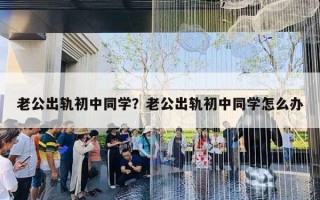 老公出軌初中同學？老公出軌初中同學怎么辦