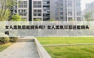 女人出軌后能回頭嗎？女人出軌以后還能回頭嗎