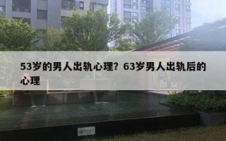 53歲的男人出軌心理？63歲男人出軌后的心理