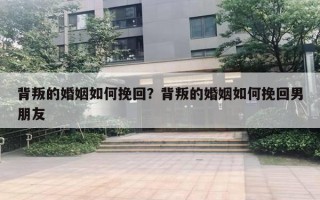 背叛的婚姻如何挽回？背叛的婚姻如何挽回男朋友