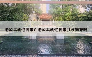 老公出軌他同事？老公出軌他同事我該揭穿嗎