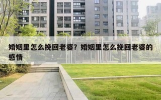 婚姻里怎么挽回老婆？婚姻里怎么挽回老婆的感情