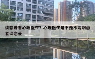 談戀愛看心理醫(yī)生？心理醫(yī)生是不是不能跟患者談戀愛