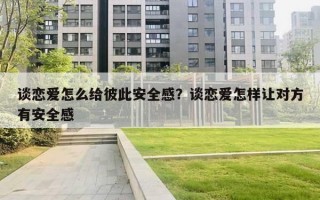 談戀愛怎么給彼此安全感？談戀愛怎樣讓對方有安全感