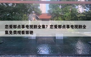 戀愛那點事電視劇全集？戀愛那點事電視劇全集免費觀看策馳