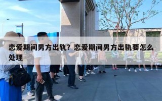 戀愛期間男方出軌？戀愛期間男方出軌要怎么處理