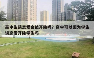 高中生談戀愛會被開除嗎？高中可以因?yàn)閷W(xué)生談戀愛開除學(xué)生嗎