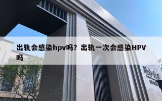 出軌會感染hpv嗎？出軌一次會感染HPV嗎